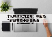 ac米兰体育官网-球队锋线火力全开，夺冠热门在新赛季中崭露头角