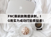 ac米兰体育官网-FNC赛前跳舞遭讽刺，IG用实力成功打脸质疑者！