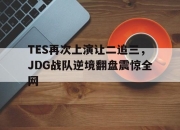 ac米兰-TES再次上演让二追三，JDG战队逆境翻盘震惊全网