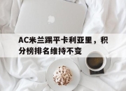 米兰体育官网-AC米兰踢平卡利亚里，积分榜排名维持不变